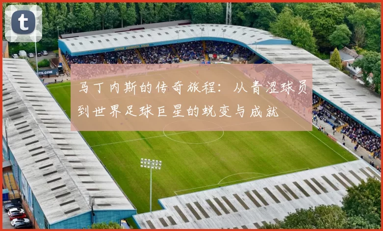 马丁内斯的传奇旅程：从青涩球员到世界足球巨星的蜕变与成就