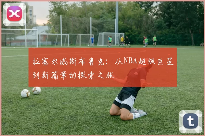 拉塞尔威斯布鲁克：从NBA超级巨星到新篇章的探索之旅