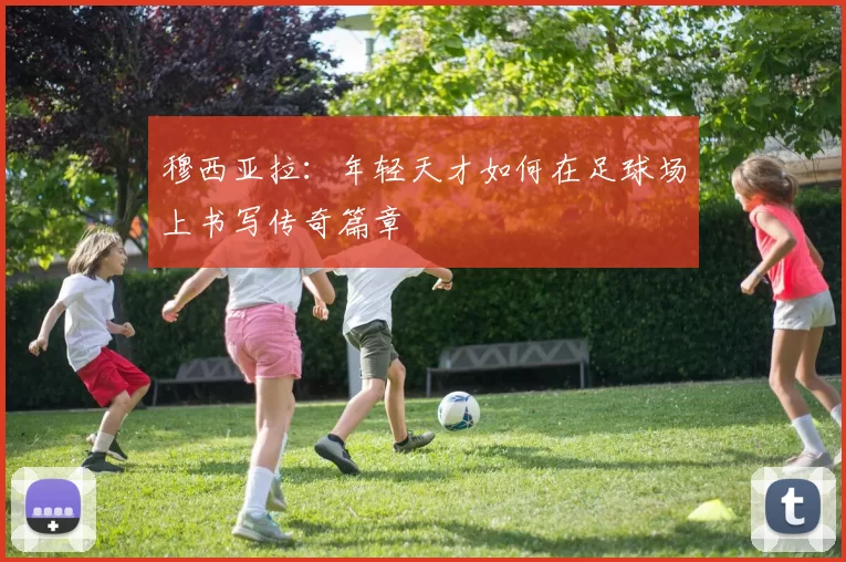 穆西亚拉：年轻天才如何在足球场上书写传奇篇章