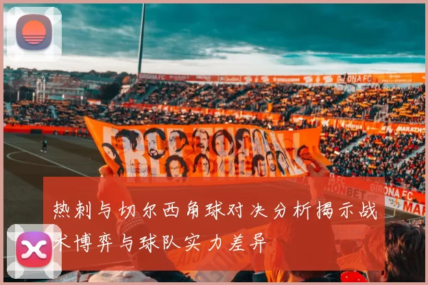 热刺与切尔西角球对决分析揭示战术博弈与球队实力差异