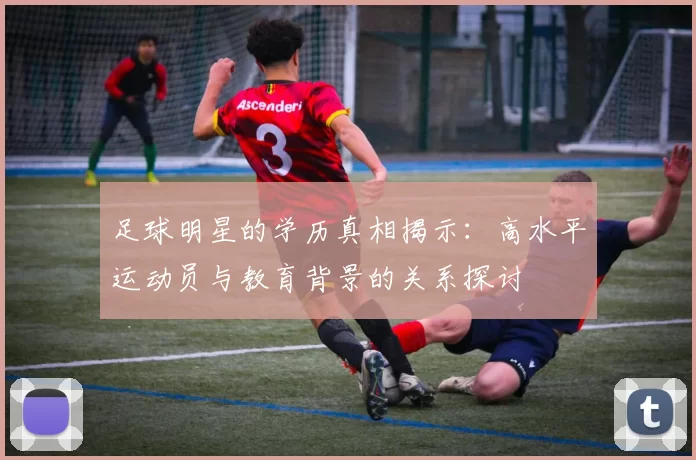 足球明星的学历真相揭示：高水平运动员与教育背景的关系探讨