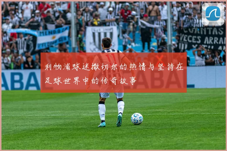 利物浦球迷撒切尔的热情与坚持在足球世界中的传奇故事