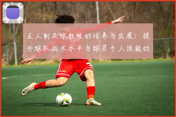五人制足球教练的培养与发展：提升球队战术水平与球员个人技能的关键策略