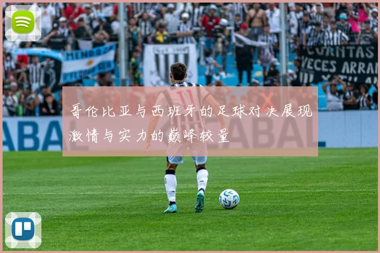 哥伦比亚与西班牙的足球对决展现激情与实力的巅峰较量