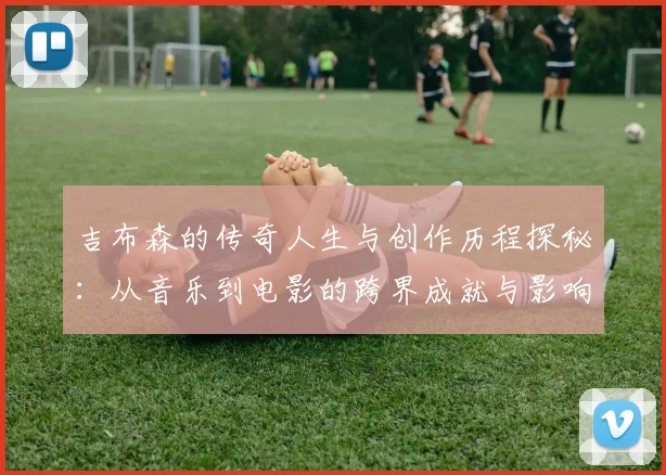 吉布森的传奇人生与创作历程探秘：从音乐到电影的跨界成就与影响