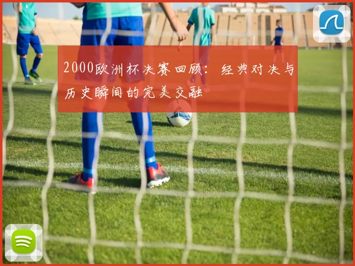 2000欧洲杯决赛回顾：经典对决与历史瞬间的完美交融