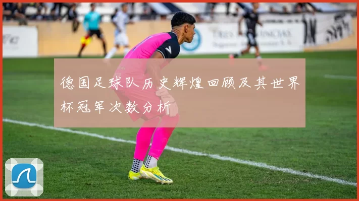 德国足球队历史辉煌回顾及其世界杯冠军次数分析