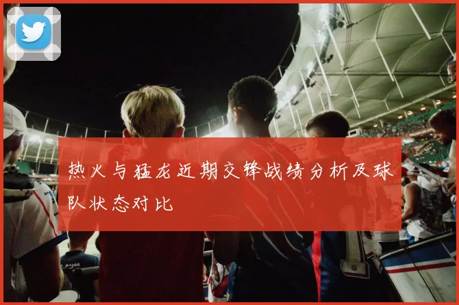 热火与猛龙近期交锋战绩分析及球队状态对比