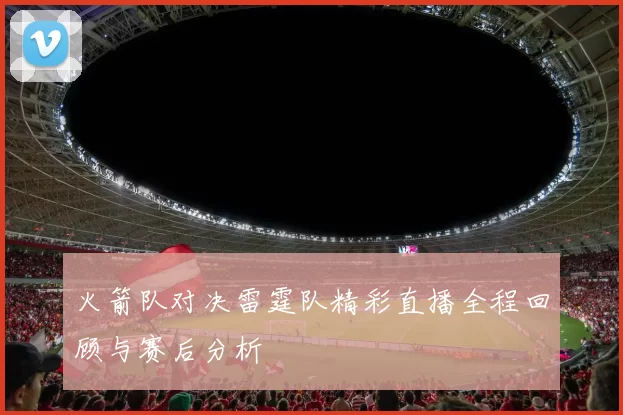 火箭队对决雷霆队精彩直播全程回顾与赛后分析