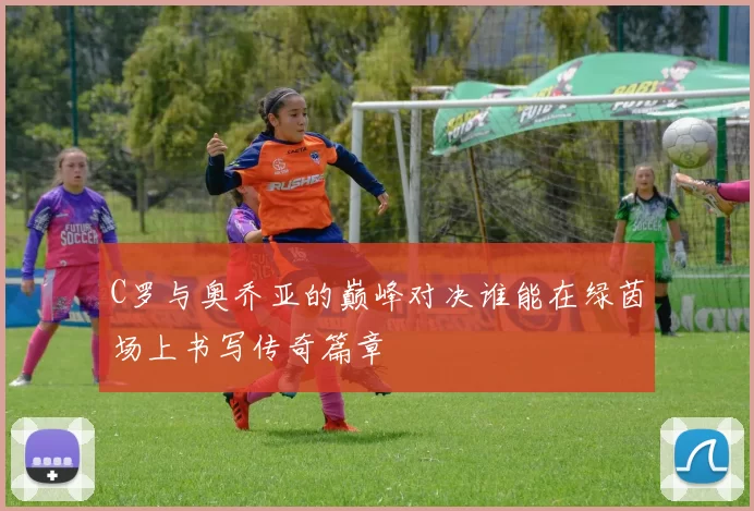 C罗与奥乔亚的巅峰对决谁能在绿茵场上书写传奇篇章